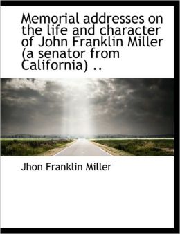 Memorial addresses on the life and character of John Franklin Miller (a senator from California) .. Jhon Franklin Miller
