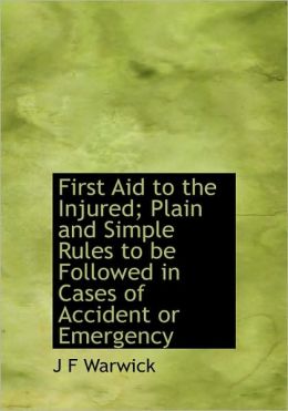 First Aid to the Injured Plain and Simple Rules to be Followed in Cases of Accident or Emergency J F Warwick