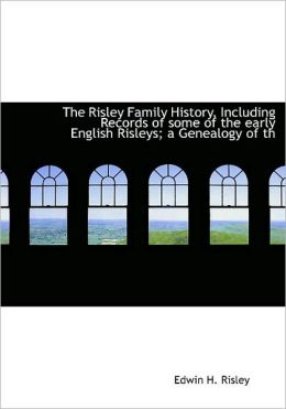 The Risley Family History, Including Records of some of the early English Risleys a Genealogy of th Edwin H. Risley