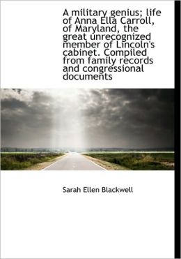 A military genius life of Anna Ella Carroll, of Maryland, the great unrecognized member of Lincoln' Sarah Ellen Blackwell