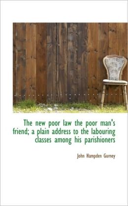 The new poor law the poor man's friend a plain address to the labouring classes among his parishion John Hampden Gurney