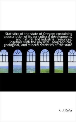 Statistics of the state of Oregon containing a description of its agricultural development, and nat A. J. Dufur