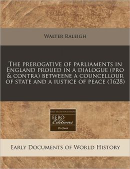 The prerogative of parliaments in England proued in a dialogue (pro and contra) betweene a councellour of state and a iustice of Peace (1628)