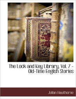 The Lock and Key Library, Vol. 7 - Old-Time English Stories Julian Hawthorne