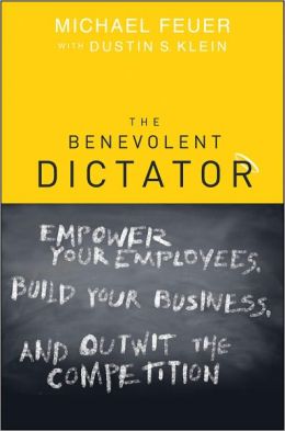 The Benevolent Dictator: Empower Your Employees, Build Your Business, and Outwit the Competition Michael Feuer and Dustin S. Klein