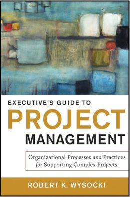 Executive's Guide to Project Management: Organizational Processes and Practices for Supporting Complex Projects Robert K. Wysocki