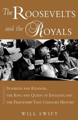 The Roosevelts and the Royals: Franklin and Eleanor, the King and Queen of England, and the Friendship that Changed History Will Swift