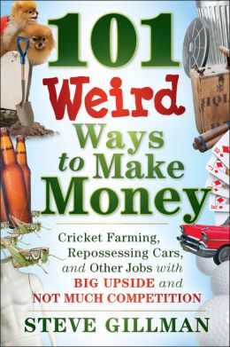 101 Weird Ways to Make Money: Cricket Farming, Repossessing Cars, and Other Jobs With Big Upside and Not Much Competition