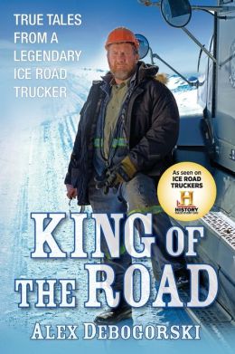 King of the Road: True Tales from a Legendary Ice Road Trucker Alex Debogorski