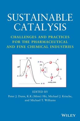 Sustainable Catalysis: Challenges and Practices for the Pharmaceutical and Fine Chemical Industries Peter J. Dunn, K. K. (Mimi) Hii, Michael J. Krische and Michael T. Williams