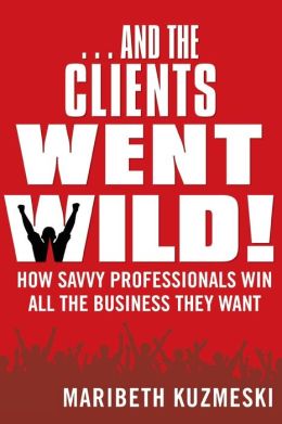 ...And the Clients Went Wild!: How Savvy Professionals Win All the Business They Want, Revised and Updated