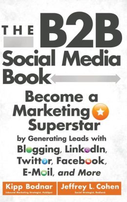 The B2B Social Media Book: Become a Marketing Superstar Generating Leads with Blogging, LinkedIn, Twitter, Facebook, Email, and More