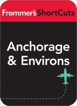 Anchorage and Environs, Alaska: Frommer's ShortCuts