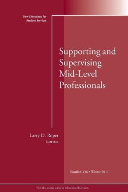 Supporting and Supervising Mid-Level Professionals: New Directions for Student Services, #136, Winter 2011