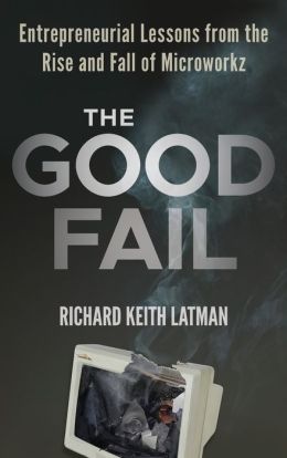 The Good Fail: Entrepreneurial Lessons from the Rise and Fall of Microworkz Richard Keith Latman