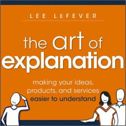 Art of Explanation: Making your Ideas, Products, and Services Easier to Understand