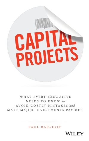 Capital Projects: What Every Executive Needs to Know to Avoid Costly Mistakes, and Make Major Investments Pay Off