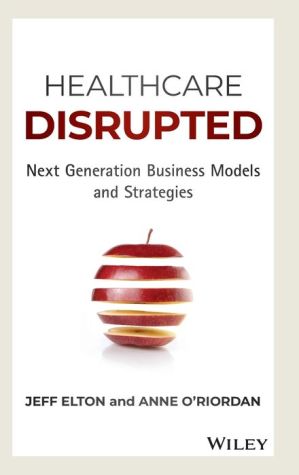 Healthcare Disrupted: Next Generation Business Models and Strategies