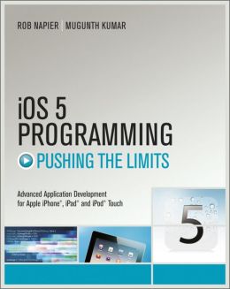 iOS 5 Programming Pushing the Limits: Developing Extraordinary Mobile Apps for Apple iPhone, iPad, and iPod Touch