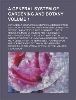 A General System of Gardening and Botany Volume 1; Containing a Complete Enumeration and Description of All Plants Hitherto Known with Their Generic