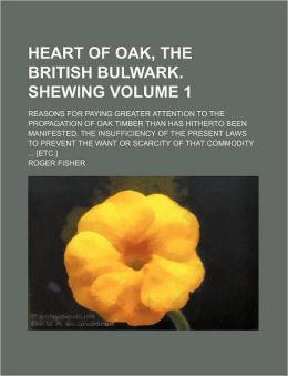 Heart of Oak, the British Bulwark. Shewing Volume 1; Reasons for Paying Greater Attention to the Propagation of Oak Timber Than Has Hitherto Been Mani