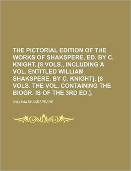 The Pictorial Edition of the Works of Shakspere, Ed. by C. Knight. [8 Vols., Including a Vol. Entitled William Shakspere, by C. Knight]. [8 Vols. the