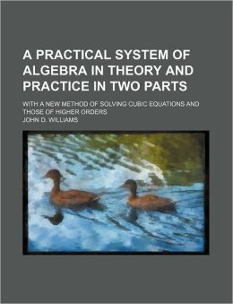 A Practical System of Algebra in Theory and Practice in Two Parts; with a New Method of Solving Cubic Equations and Those of Higher Orders