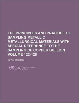 The Principles and Practice of Sampling Metallic Metallurgical Materials with Special Reference to the Sampling of Copper Bullion Volume 122-126