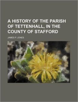 A History of the parish of Tettenhall, in the county of Stafford. [With plates.] James P. Jones