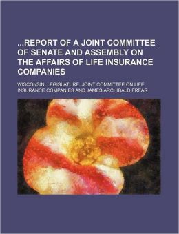 Report of a Joint Committee of Senate and Assembly on the Affairs of Life Insurance Companies: -1907 Wisconsin. Legislature. Joint committee on Life Insurance Companies