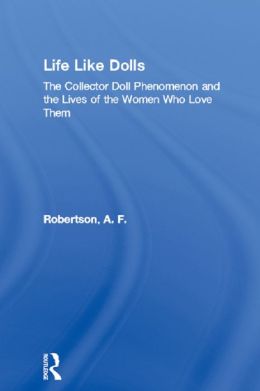 Life Like Dolls: The Collector Doll Phenomenon and the Lives of the Women Who Love Them A. F. Robertson