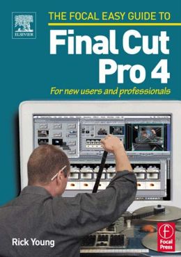 Focal Easy Guide to Final Cut Pro 4: For new users and professionals (The Focal Easy Guide) Rick Young
