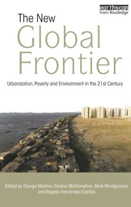 The New Global Frontier: Urbanization, Poverty and Environment in the 21st Century George Martine, Gordon Mcgranahan, Mark Montgomery, Rogelio Fern?ndez-Castilla