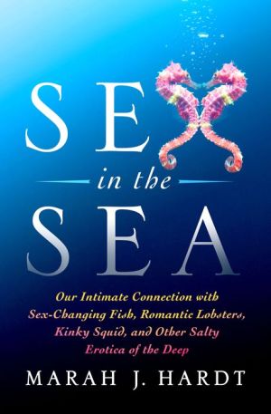 Sex in the Sea: Our Intimate Connection with Kinky Crustaceans, Sex-Changing Fish, Romantic Lobsters and Other Salty Erotica of the Deep