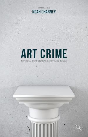 Art Crime: Terrorists, Tomb Raiders, Forgers and Thieves