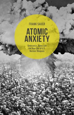 Atomic Anxiety: Deterrence, Taboo and the Non-Use of U.S. Nuclear Weapons