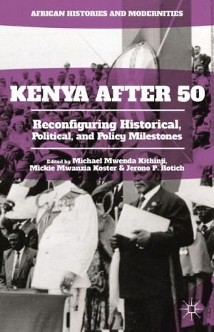 Kenya After 50: Reconfiguring Historical, Political, and Policy Milestones