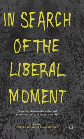 In Search of the Liberal Moment: Democracy, Anti-totalitarianism, and Intellectual Politics in France since 1950