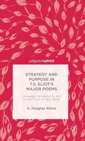 The Strategy and Purpose in T. S. Eliot's Major Poems: Language, Hermeneutics, and Ancient Truth in