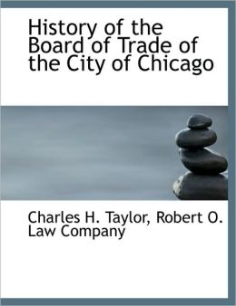 History of the Board of Trade of the City of Chicago Charles H. Taylor and Robert O. Law Company