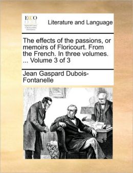 The effects of the passions, or memoirs of Floricourt. From the French. In three volumes. ... Volume 3 of 3