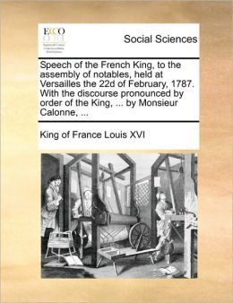 Speech of the French King, to the assembly of notables, held at Versailles the 22d of February, 1787. With the discourse pronounced order of the King, ...