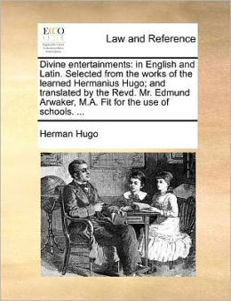 Divine entertainments: in English and Latin. Selected from the works of the learned Hermanius Hugo; and translated by the Revd. Mr. Edmund Arwaker, M.A. Fit for the use of schools. ...