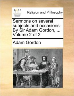 Sermons on several subjects and occasions. By Sir Adam Gordon, ... Volume 2 of 2