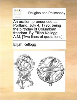 An oration, pronounced at Portland, July 4, 1795: being the birthday of Columbian freedom. Elijah Kellogg