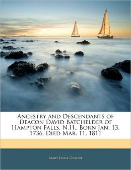 Ancestry And Descendants Of Deacon David Batchelder Of Hampton Falls, N.H., Born Jan. 13, 1736, Died Mar. 11, 1811