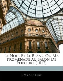 Le Noir Et Le Blanc Ou Ma Promenade Au Salon De Peinture [1812] (French Edition) N V. S. S. Le Blanc