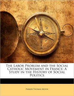 The Labor Problem and the Social Catholic Movement in France: A Study in the History of Social Politics