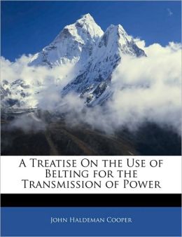 A Treatise on the Use of Belting for the Transmission of Power: -1901 John Haldeman Cooper