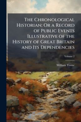 The Chronological Historian; Or A Record Of Public Events Illustrative Of The History Of Great Britain And Its Dependencies, Volume 2